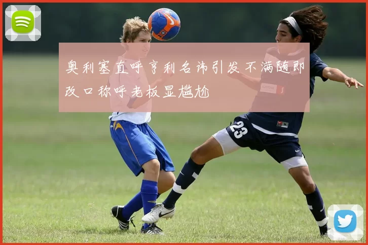 奥利塞直呼亨利名讳引发不满随即改口称呼老板显尴尬