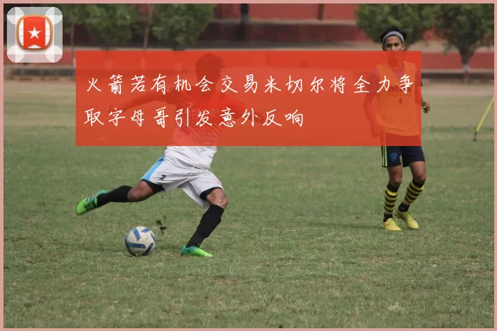 火箭若有机会交易米切尔将全力争取字母哥引发意外反响
