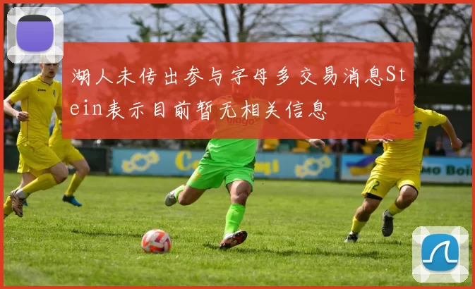 湖人未传出参与字母多交易消息Stein表示目前暂无相关信息