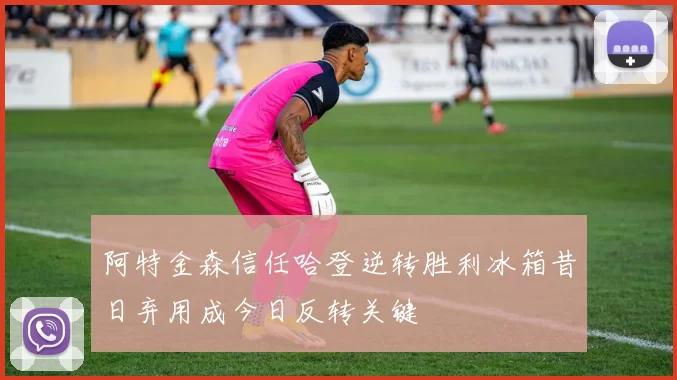 阿特金森信任哈登逆转胜利冰箱昔日弃用成今日反转关键