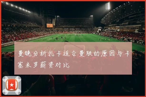 曼晚分析扎卡适合曼联的原因与卡塞米罗薪资对比