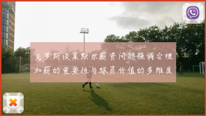 克罗斯谈莱默尔薪资问题强调合理加薪的重要性与球员价值的多维度分析