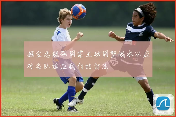 掘金总裁强调需主动调整战术以应对各队适应我们的打法