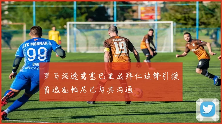 罗马诺透露塞巴里成拜仁边锋引援首选孔帕尼已与其沟通