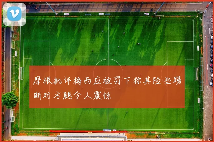 摩根批评梅西应被罚下称其险些踢断对方腿令人震惊