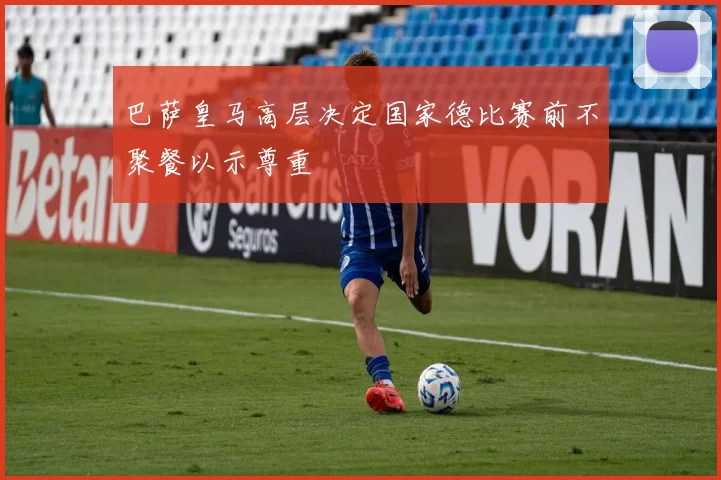 巴萨皇马高层决定国家德比赛前不聚餐以示尊重