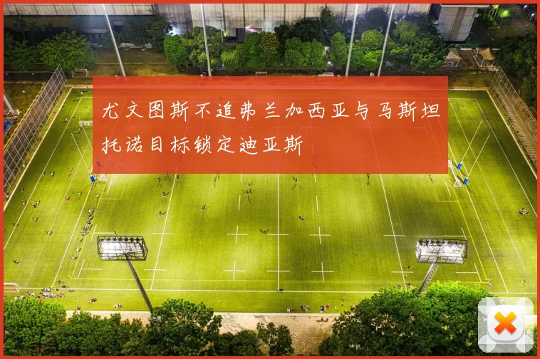 尤文图斯不追弗兰加西亚与马斯坦托诺目标锁定迪亚斯