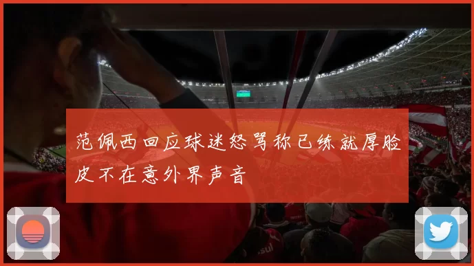范佩西回应球迷怒骂称已练就厚脸皮不在意外界声音