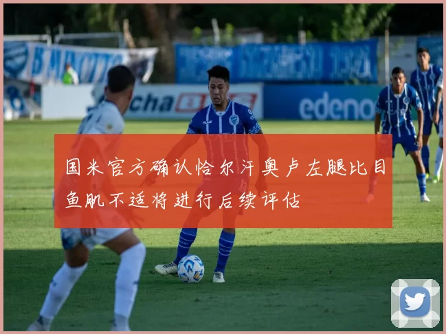 国米官方确认恰尔汗奥卢左腿比目鱼肌不适将进行后续评估