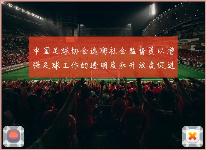 中国足球协会选聘社会监督员以增强足球工作的透明度和开放度促进足球事业发展