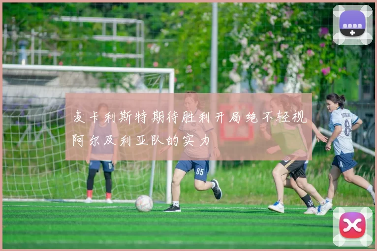 麦卡利斯特期待胜利开局绝不轻视阿尔及利亚队的实力