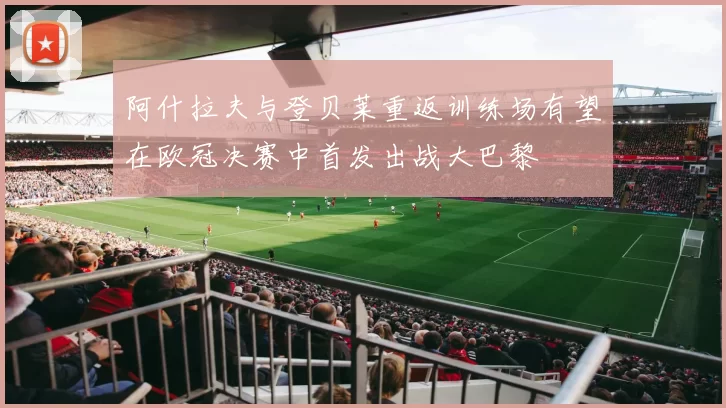 阿什拉夫与登贝莱重返训练场有望在欧冠决赛中首发出战大巴黎