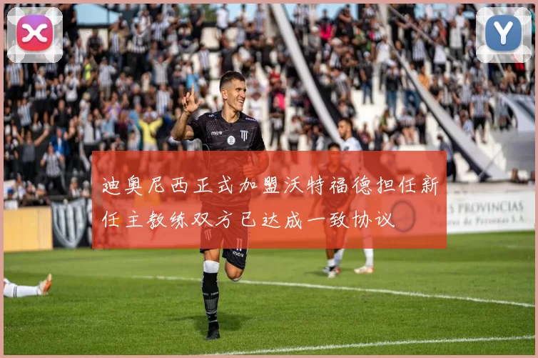 迪奥尼西正式加盟沃特福德担任新任主教练双方已达成一致协议