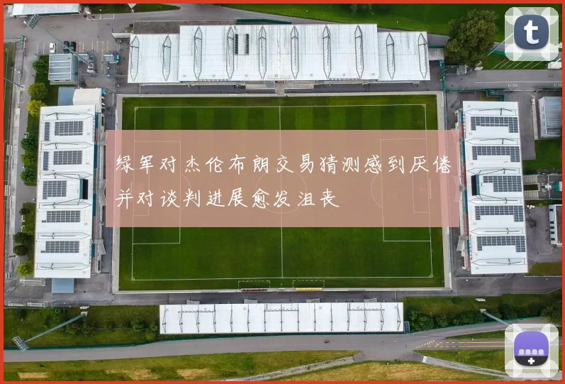 绿军对杰伦布朗交易猜测感到厌倦并对谈判进展愈发沮丧