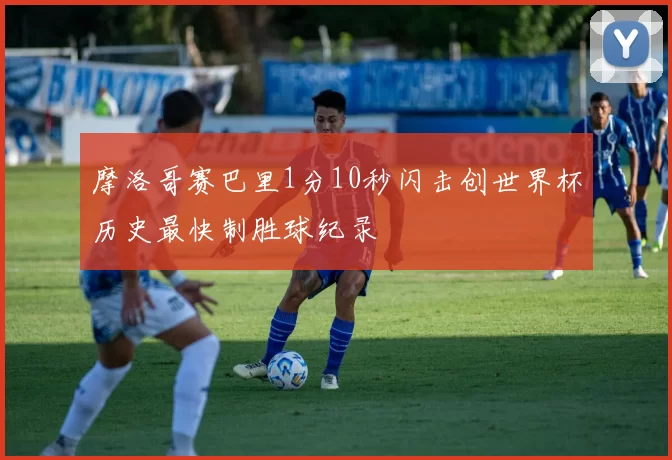 摩洛哥赛巴里1分10秒闪击创世界杯历史最快制胜球纪录