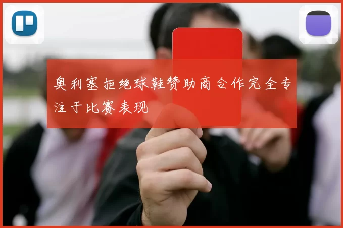 奥利塞拒绝球鞋赞助商合作完全专注于比赛表现