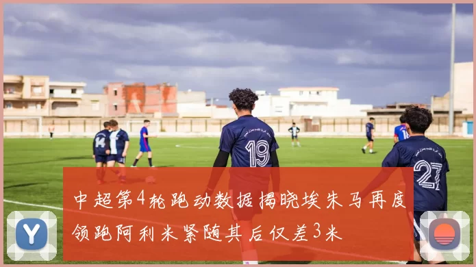 中超第4轮跑动数据揭晓埃朱马再度领跑阿利米紧随其后仅差3米