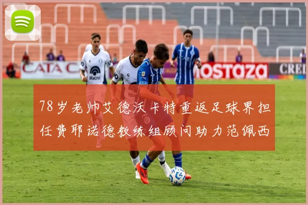 78岁老帅艾德沃卡特重返足球界担任费耶诺德教练组顾问助力范佩西