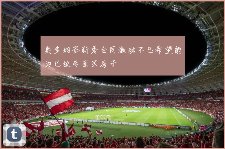 奥多姆签新秀合同激动不已希望能为已故母亲买房子