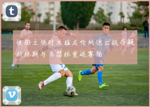 快船主场对决猛龙伦纳德出战存疑科林斯与马瑟林重返赛场